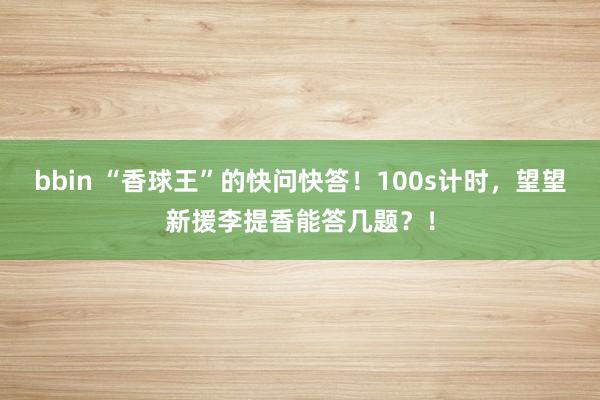 bbin “香球王”的快问快答！100s计时，<a href=