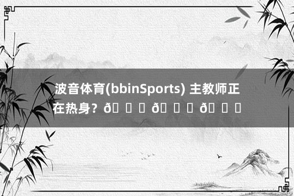 波音体育(bbinSports) 主教师正在热身？😕😕😕