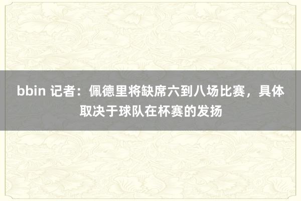 bbin 记者：佩德里将缺席六到八场比赛，具体取决于球队在杯赛的发扬