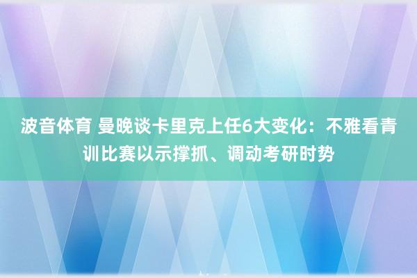 波音体育 曼晚谈卡里克上任6大变化：不雅看青训比赛以示撑抓、调动考研时势