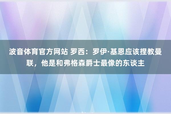 波音体育官方网站 罗西：罗伊·基恩应该捏教曼联，他是和弗格森爵士最像的东谈主