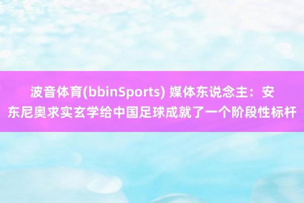 波音体育(bbinSports) 媒体东说念主：安东尼奥求实玄学给中国足球成就了一个阶段性标杆