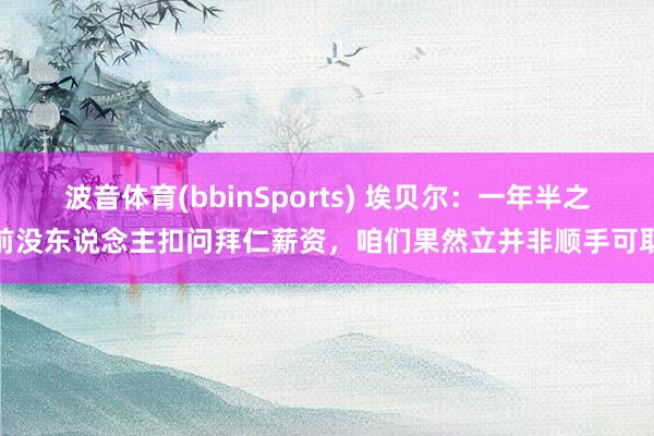 波音体育(bbinSports) 埃贝尔：一年半之前没东说念主扣问拜仁薪资，咱们果然立并非顺手可取