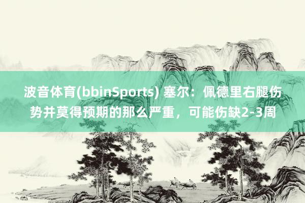 波音体育(bbinSports) 塞尔：佩德里右腿伤势并莫得预期的那么严重，可能伤缺2-3周