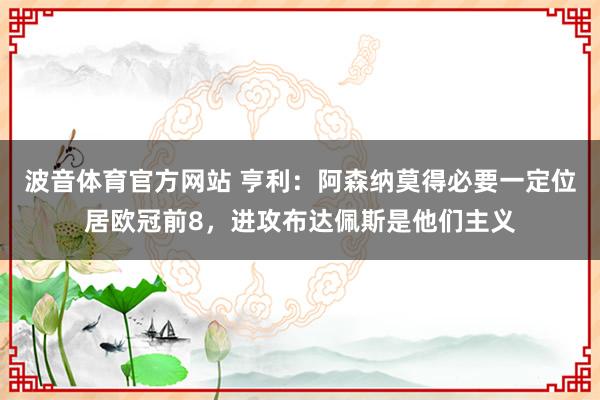 波音体育官方网站 亨利：阿森纳莫得必要一定位居欧冠前8，进攻布达佩斯是他们主义
