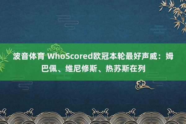 波音体育 WhoScored欧冠本轮最好声威：姆巴佩、维尼修斯、热苏斯在列