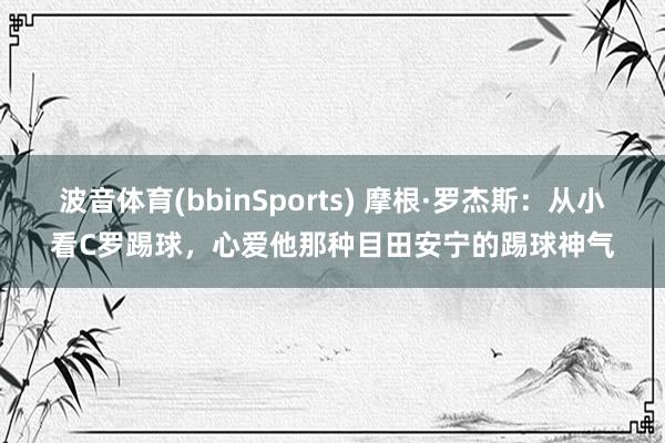 波音体育(bbinSports) 摩根·罗杰斯：从小看C罗踢球，心爱他那种目田安宁的踢球神气