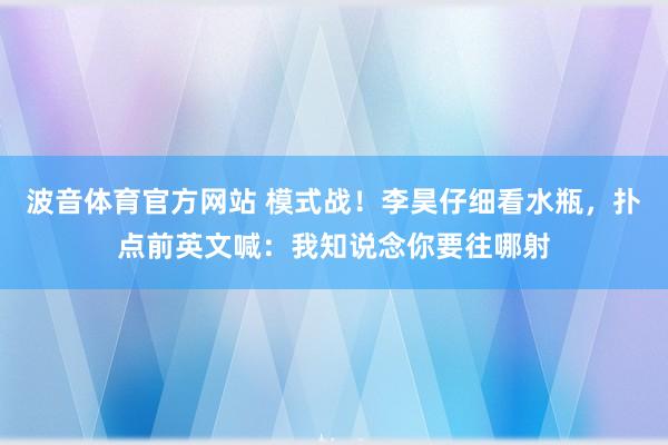波音体育官方网站 模式战！李昊仔细看水瓶，扑点前英文喊：我知说念你要往哪射