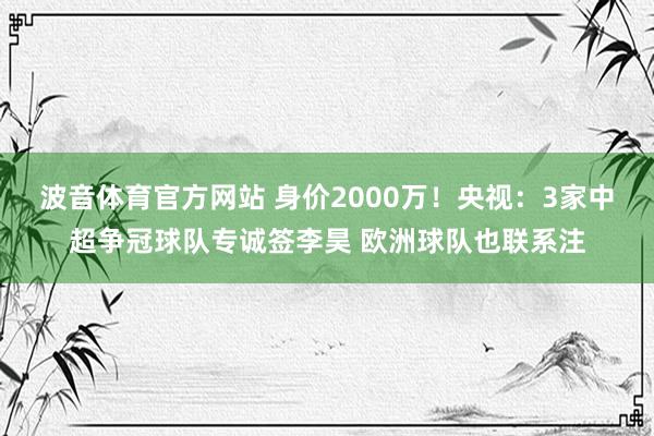 波音体育官方网站 身价2000万！央视：3家中超争冠球队专诚签李昊 欧洲球队也联系注