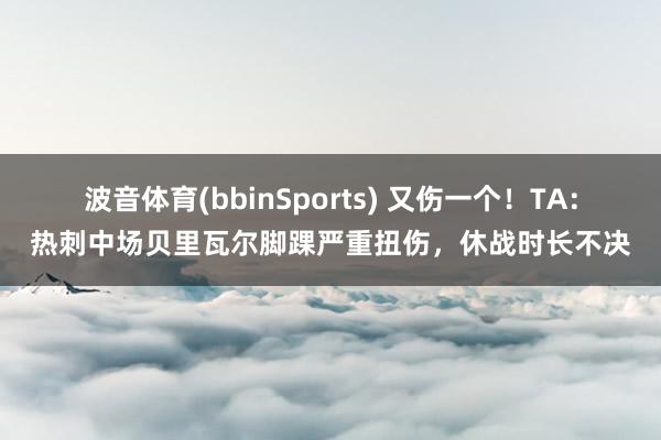 波音体育(bbinSports) 又伤一个！TA：热刺中场贝里瓦尔脚踝严重扭伤，休战时长不决