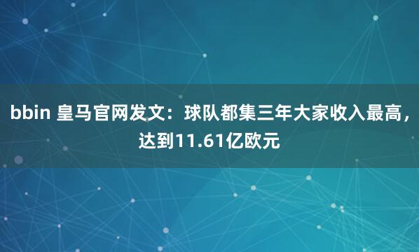 bbin 皇马官网发文：球队都集三年大家收入最高，达到11.61亿欧元