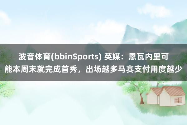 波音体育(bbinSports) 英媒：恩瓦内里可能本周末就完成首秀，出场越多马赛支付用度越少