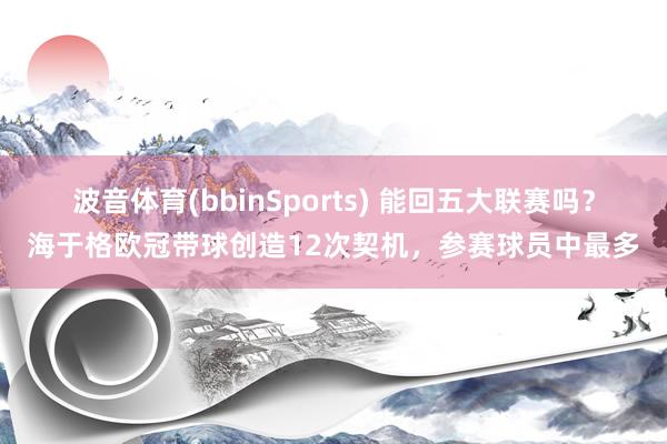 波音体育(bbinSports) 能回五大联赛吗？海于格欧冠带球创造12次契机，参赛球员中最多