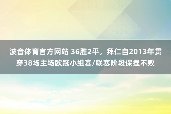 波音体育官方网站 36胜2平，拜仁自2013年贯穿38场主场欧冠小组赛/联赛阶段保捏不败
