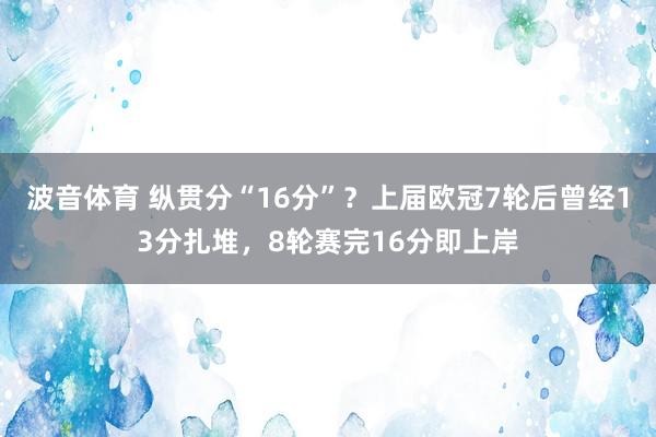 波音体育 纵贯分“16分”？上届欧冠7轮后曾经13分扎堆，8轮赛完16分即上岸