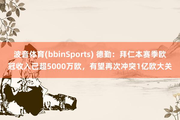 波音体育(bbinSports) 德勤：拜仁本赛季欧冠收入已超5000万欧，有望再次冲突1亿欧大关
