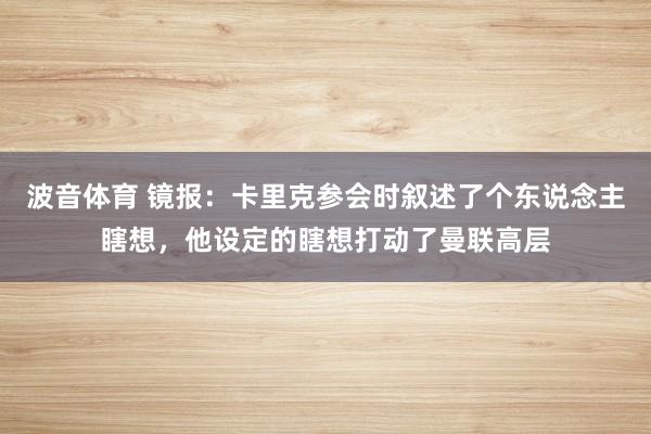波音体育 镜报：卡里克参会时叙述了个东说念主瞎想，他设定的瞎想打动了曼联高层