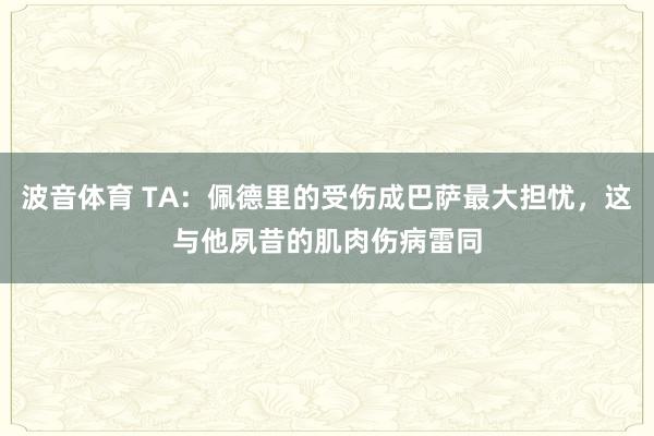 波音体育 TA：佩德里的受伤成巴萨最大担忧，这与他夙昔的肌肉伤病雷同
