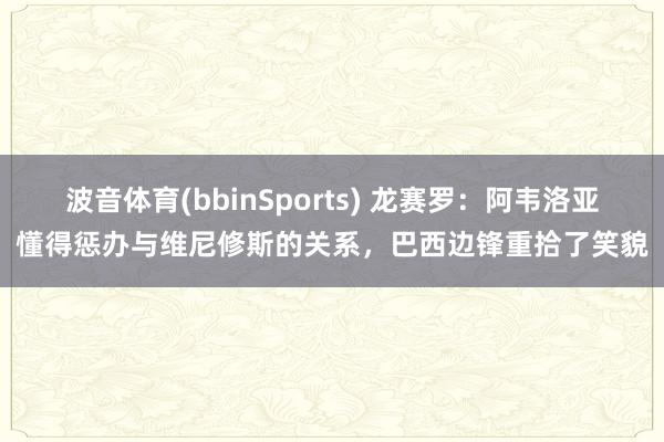 波音体育(bbinSports) 龙赛罗：阿韦洛亚懂得惩办与维尼修斯的关系，巴西边锋重拾了笑貌
