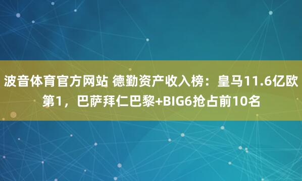 波音体育官方网站 德勤资产收入榜：皇马11.6亿欧第1，巴萨拜仁巴黎+BIG6抢占前10名