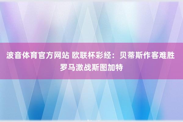 波音体育官方网站 欧联杯彩经：贝蒂斯作客难胜 罗马激战斯图加特