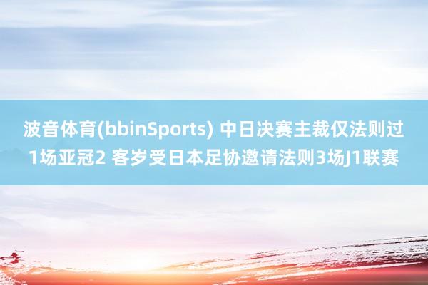 波音体育(bbinSports) 中日决赛主裁仅法则过1场亚冠2 客岁受日本足协邀请法则3场J1联赛