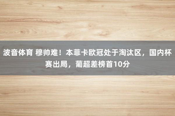 波音体育 穆帅难！本菲卡欧冠处于淘汰区，国内杯赛出局，葡超差榜首10分