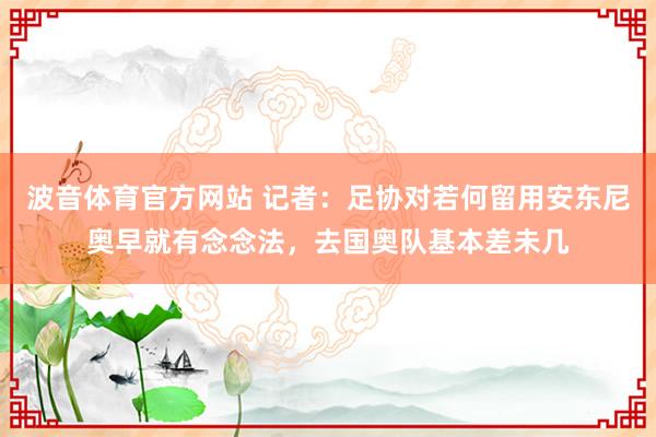 波音体育官方网站 记者：足协对若何留用安东尼奥早就有念念法，去国奥队基本差未几