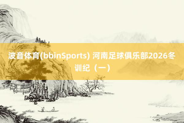 波音体育(bbinSports) 河南足球俱乐部2026冬训纪（一）