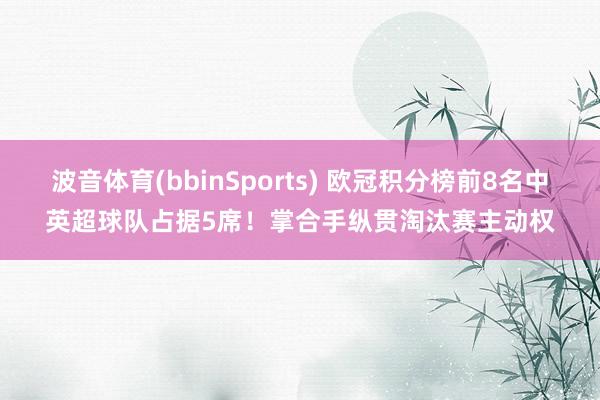 波音体育(bbinSports) 欧冠积分榜前8名中英超球队占据5席！掌合手纵贯淘汰赛主动权