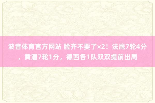 波音体育官方网站 脸齐不要了×2！法鹰7轮4分，黄潜7轮1分，德西各1队双双提前出局
