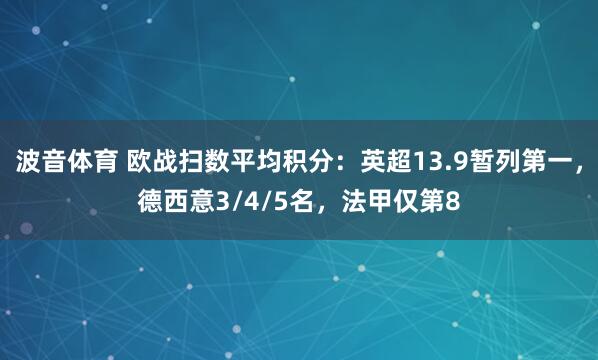 波音体育 欧战扫数平均积分：英超13.9暂列第一，德西意3/4/5名，法甲仅第8