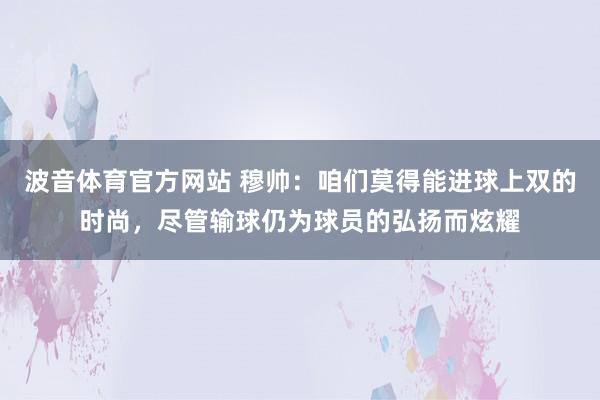 波音体育官方网站 穆帅：咱们莫得能进球上双的时尚，尽管输球仍为球员的弘扬而炫耀