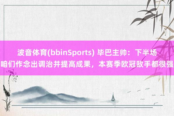 波音体育(bbinSports) 毕巴主帅：下半场咱们作念出调治并提高成果，本赛季欧冠敌手都很强