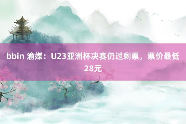 bbin 渝媒：U23亚洲杯决赛仍过剩票，票价最低28元