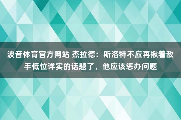 波音体育官方网站 杰拉德：斯洛特不应再揪着敌手低位详实的话题了，他应该惩办问题