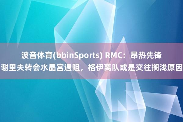 波音体育(bbinSports) RMC：昂热先锋谢里夫转会水晶宫遇阻，格伊离队或是交往搁浅原因