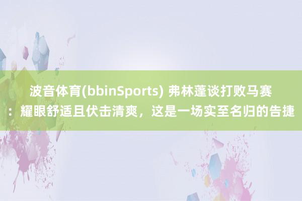 波音体育(bbinSports) 弗林蓬谈打败马赛：耀眼舒适且伏击清爽，这是一场实至名归的告捷