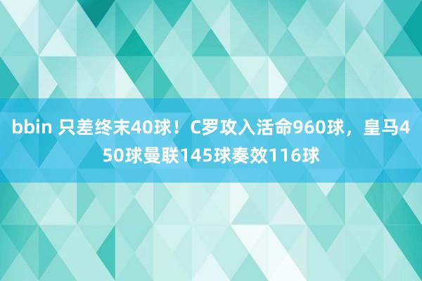 bbin 只差终末40球！C罗攻入活命960球，皇马450球曼联145球奏效116球