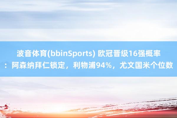 波音体育(bbinSports) 欧冠晋级16强概率：阿森纳拜仁锁定，利物浦94%，<a href=