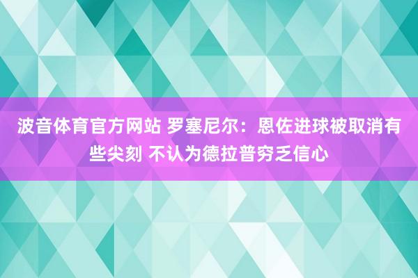 波音体育官方网站 罗塞尼尔：恩佐进球被取消有些尖刻 不认为德拉普穷乏信心