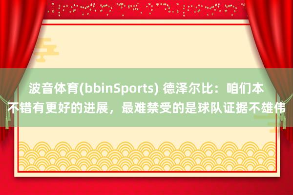 波音体育(bbinSports) 德泽尔比：咱们本不错有更好的进展，最难禁受的是球队证据不雄伟