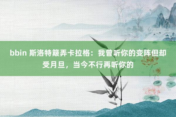 bbin 斯洛特簸弄卡拉格：我曾听你的变阵但却受月旦，当今不行再听你的