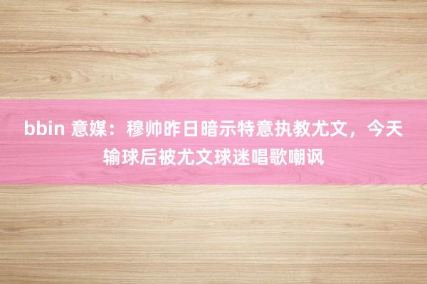 bbin 意媒：穆帅昨日暗示特意执教尤文，今天输球后被尤文球迷唱歌嘲讽