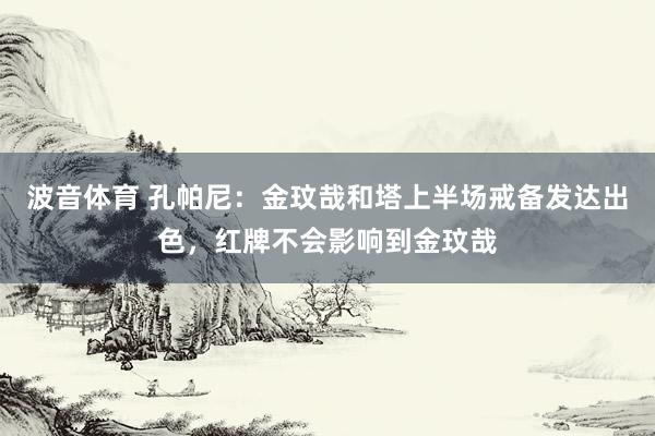 波音体育 孔帕尼：金玟哉和塔上半场戒备发达出色，红牌不会影响到金玟哉