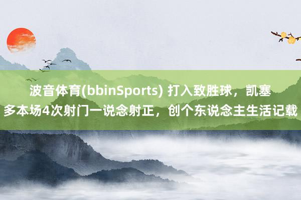 波音体育(bbinSports) 打入致胜球，凯塞多本场4次射门一说念射正，创个东说念主生活记载
