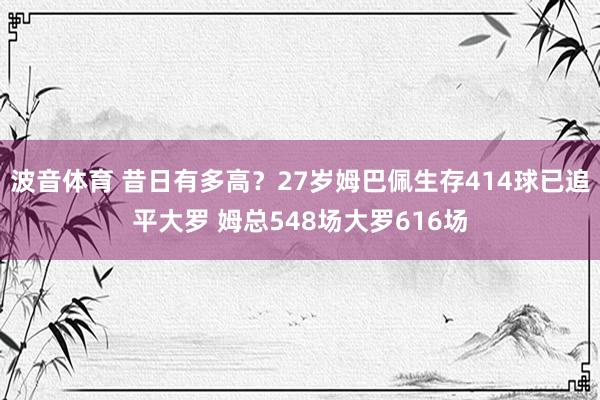 波音体育 昔日有多高？27岁姆巴佩生存414球已追平大罗 姆总548场大罗616场