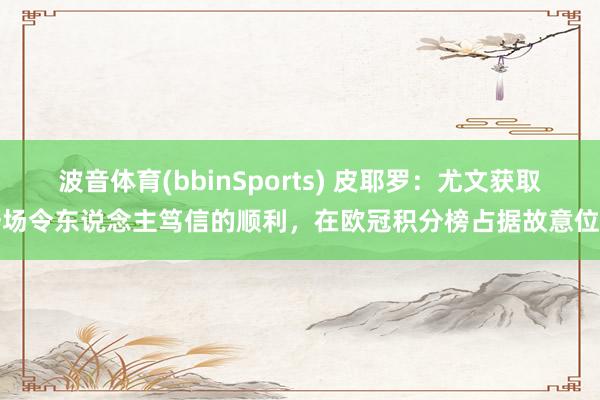 波音体育(bbinSports) 皮耶罗：尤文获取一场令东说念主笃信的顺利，在欧冠积分榜占据故意位置