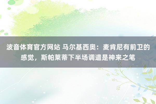 波音体育官方网站 马尔基西奥：麦肯尼有前卫的感觉，斯帕莱蒂下半场调遣是神来之笔