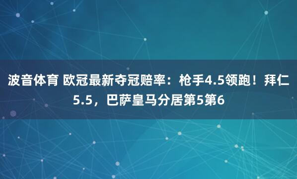 波音体育 欧冠最新夺冠赔率：枪手4.5领跑！拜仁5.5，巴萨皇马分居第5第6